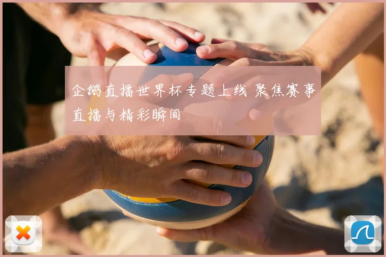 企鹅直播世界杯专题上线 聚焦赛事直播与精彩瞬间