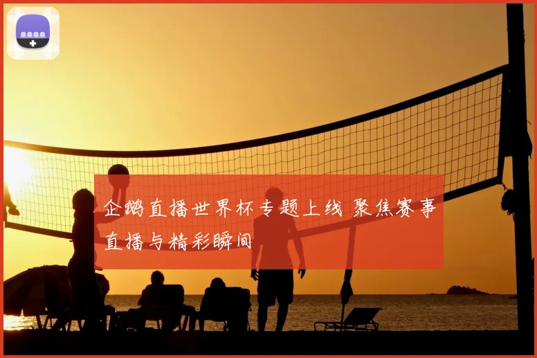 企鹅直播世界杯专题上线 聚焦赛事直播与精彩瞬间
