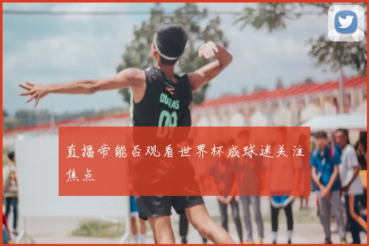 直播帝能否观看世界杯成球迷关注焦点