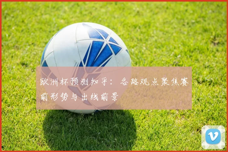 欧洲杯预测知乎:各路观点聚焦赛前形势与出线前景