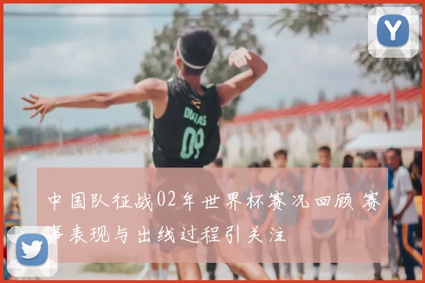 中国队征战02年世界杯赛况回顾 赛事表现与出线过程引关注